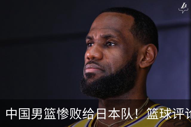 中国男篮惨败给日本队！篮球评论员管维佳：郭士强层面执教被完爆